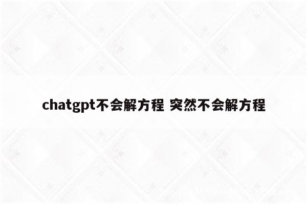 chatgpt不会解方程 突然不会解方程