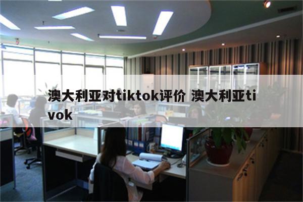 澳大利亚对tiktok评价 澳大利亚tivok