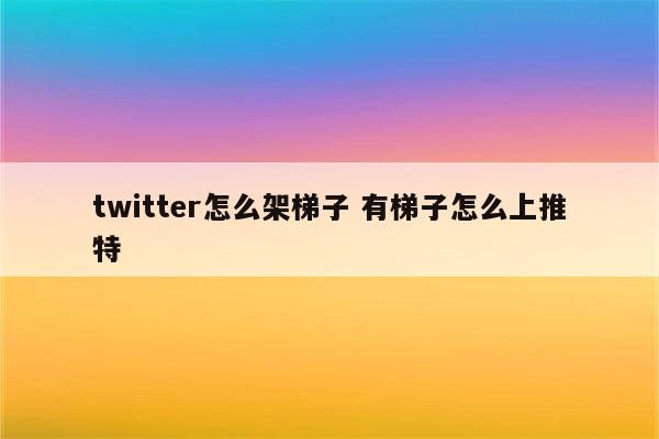 twitter怎么架梯子 有梯子怎么上推特