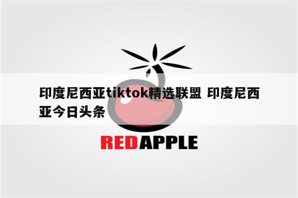 印度尼西亚tiktok精选联盟 印度尼西亚今日头条