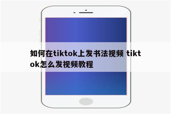 如何在tiktok上发书法视频 tiktok怎么发视频教程