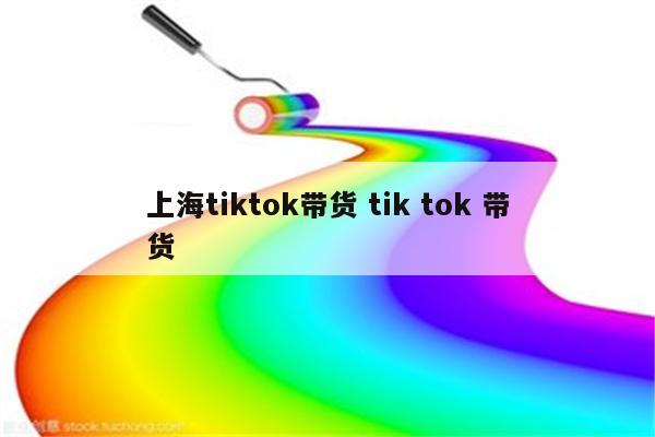 上海tiktok带货 tik tok 带货