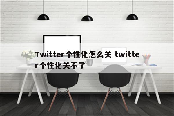 Twitter个性化怎么关 twitter个性化关不了