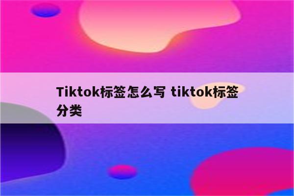 Tiktok标签怎么写 tiktok标签分类