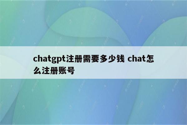 chatgpt注册需要多少钱 chat怎么注册账号