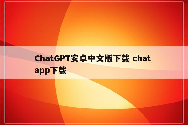 ChatGPT安卓中文版下载 chat app下载