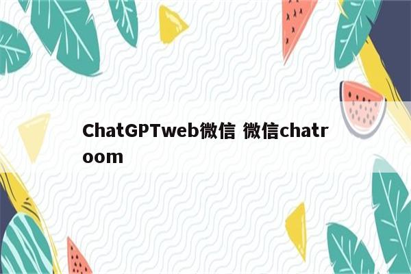 ChatGPTweb微信 微信chatroom
