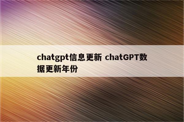 chatgpt信息更新 chatGPT数据更新年份
