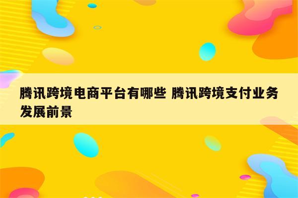 腾讯跨境电商平台有哪些 腾讯跨境支付业务发展前景