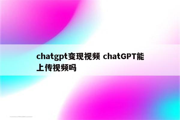 chatgpt变现视频 chatGPT能上传视频吗