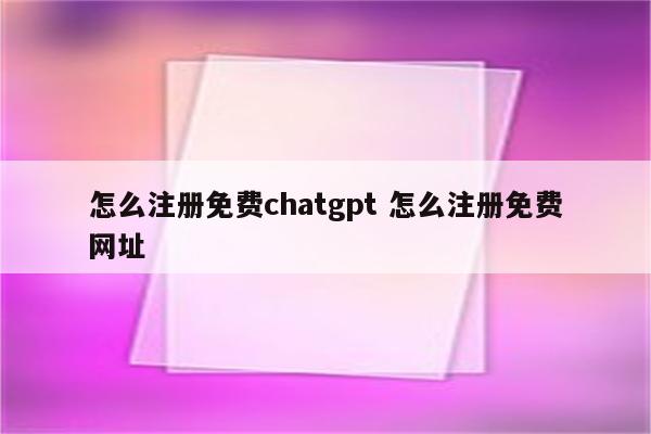 怎么注册免费chatgpt 怎么注册免费网址