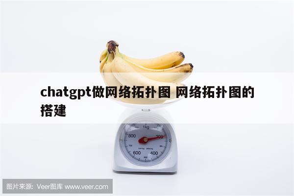 chatgpt做网络拓扑图 网络拓扑图的搭建