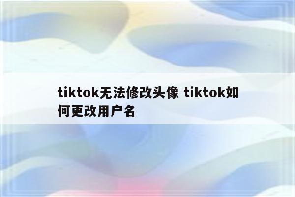 tiktok无法修改头像 tiktok如何更改用户名