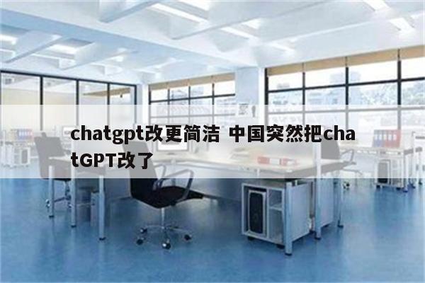 chatgpt改更简洁 中国突然把chatGPT改了