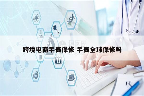 跨境电商手表保修 手表全球保修吗