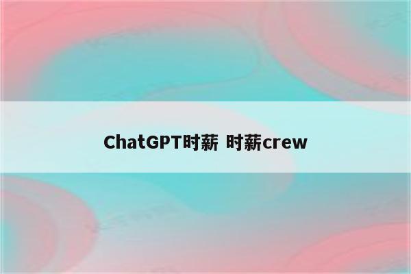 ChatGPT时薪 时薪crew