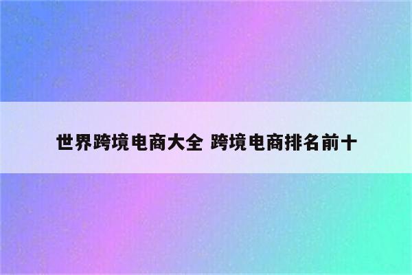 世界跨境电商大全 跨境电商排名前十