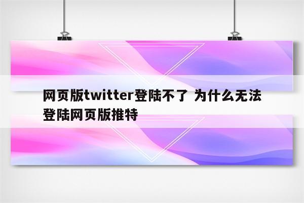 网页版twitter登陆不了 为什么无法登陆网页版推特