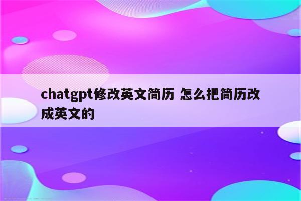 chatgpt修改英文简历 怎么把简历改成英文的