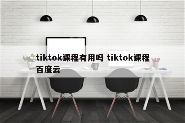 tiktok课程有用吗 tiktok课程百度云