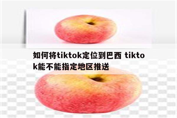 如何将tiktok定位到巴西 tiktok能不能指定地区推送