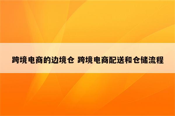 跨境电商的边境仓 跨境电商配送和仓储流程