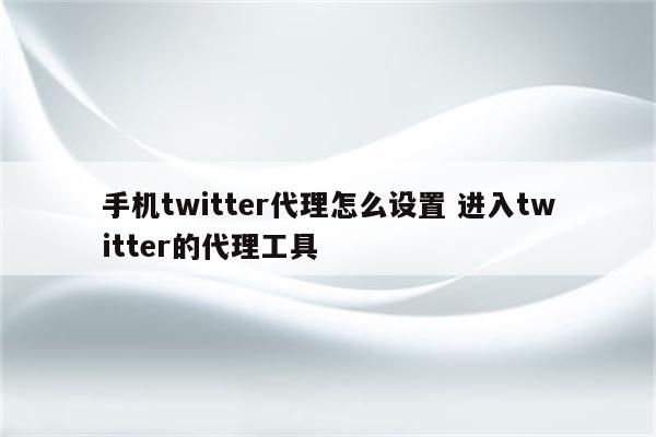手机twitter代理怎么设置 进入twitter的代理工具