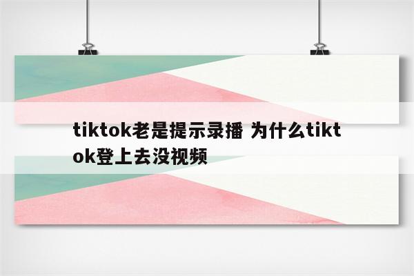 tiktok老是提示录播 为什么tiktok登上去没视频