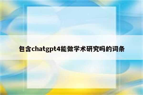 包含chatgpt4能做学术研究吗的词条