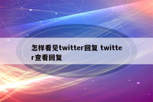 怎样看见twitter回复 twitter查看回复