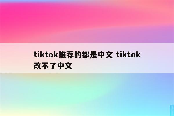 tiktok推荐的都是中文 tiktok改不了中文