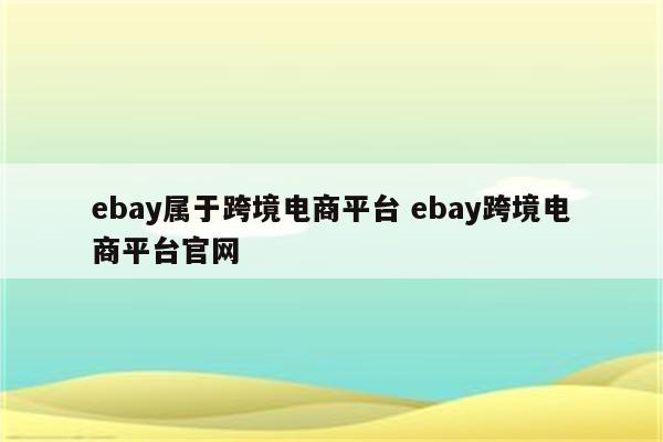 ebay属于跨境电商平台 ebay跨境电商平台官网
