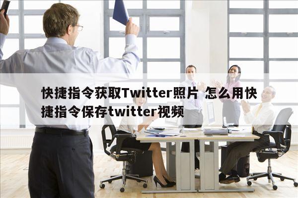 快捷指令获取Twitter照片 怎么用快捷指令保存twitter视频
