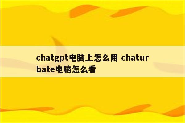 chatgpt电脑上怎么用 chaturbate电脑怎么看