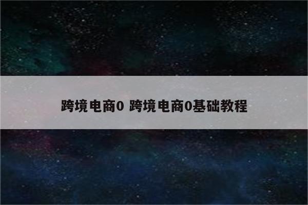 跨境电商0 跨境电商0基础教程
