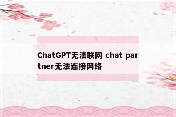 ChatGPT无法联网 chat partner无法连接网络