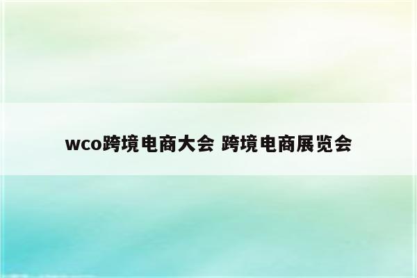wco跨境电商大会 跨境电商展览会