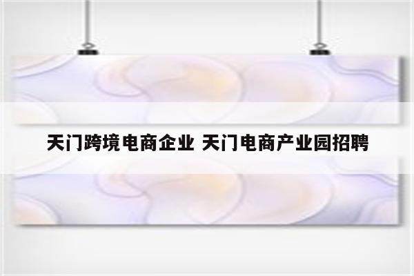 天门跨境电商企业 天门电商产业园招聘