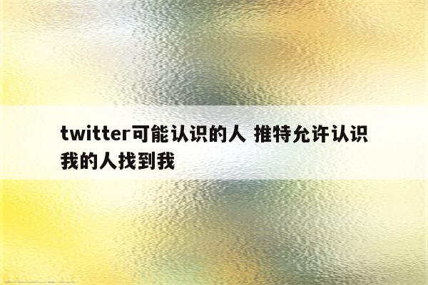 twitter可能认识的人 推特允许认识我的人找到我