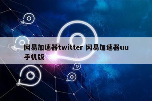 网易加速器twitter 网易加速器uu手机版