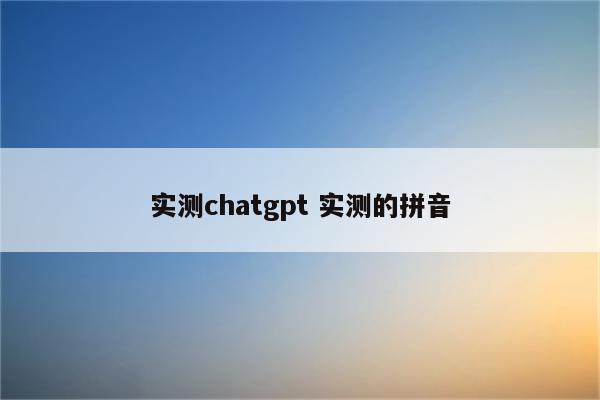 实测chatgpt 实测的拼音