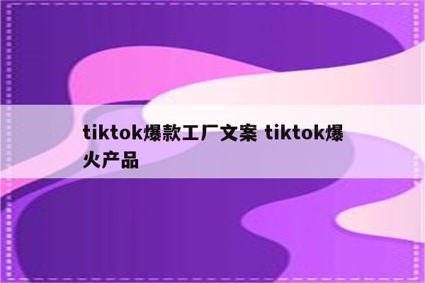 tiktok爆款工厂文案 tiktok爆火产品