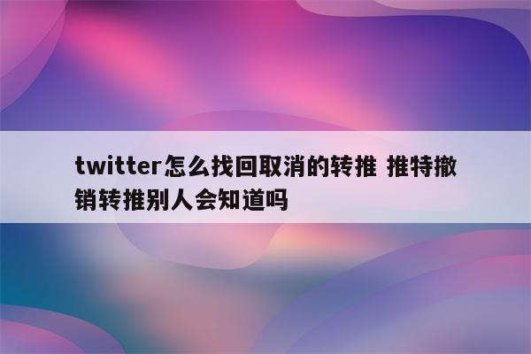 twitter怎么找回取消的转推 推特撤销转推别人会知道吗