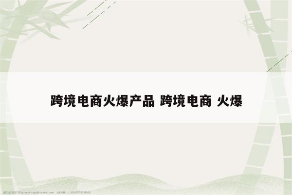 跨境电商火爆产品 跨境电商 火爆