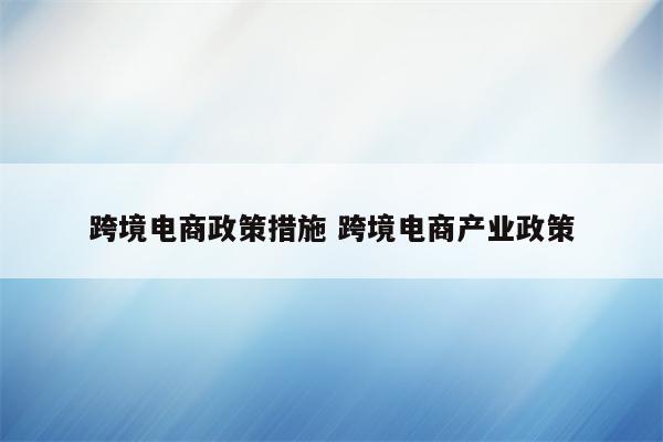 跨境电商政策措施 跨境电商产业政策