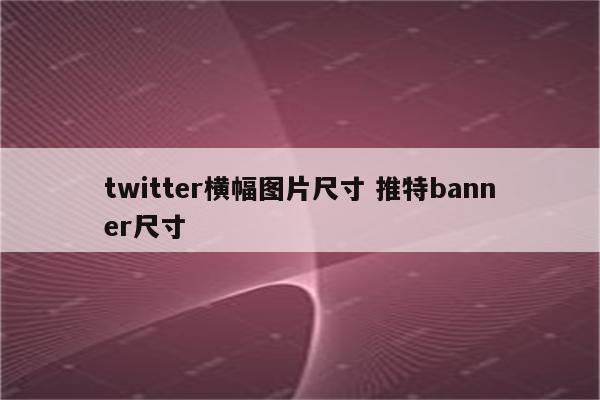 twitter横幅图片尺寸 推特banner尺寸