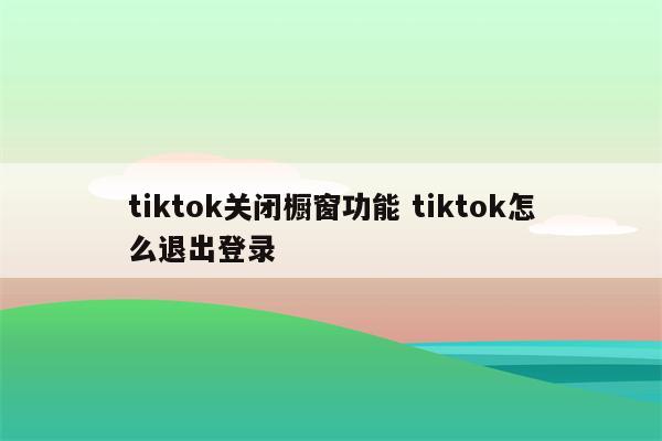 tiktok关闭橱窗功能 tiktok怎么退出登录