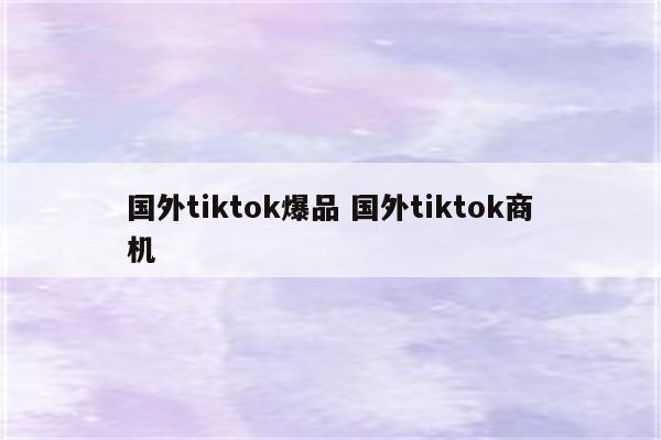 国外tiktok爆品 国外tiktok商机