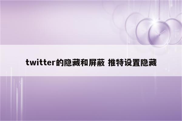 twitter的隐藏和屏蔽 推特设置隐藏