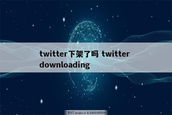 twitter下架了吗 twitter downloading